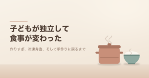 子どもが独立して食事が変わった。作りすぎ、冷凍弁当、そして手作りに戻るまで